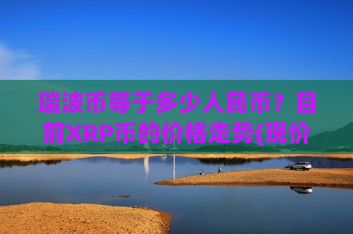 瑞波币等于多少人民币？目前XRP币的价格走势(现价18.4733元)