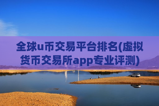 全球u币交易平台排名(虚拟货币交易所app专业评测)