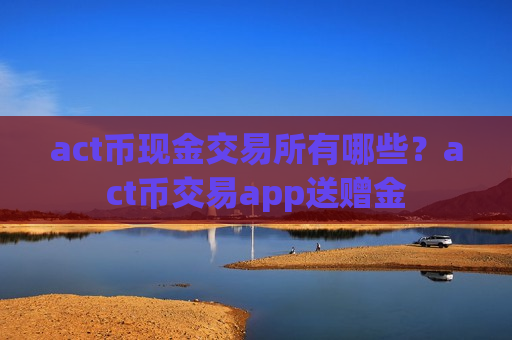 act币现金交易所有哪些？act币交易app送赠金