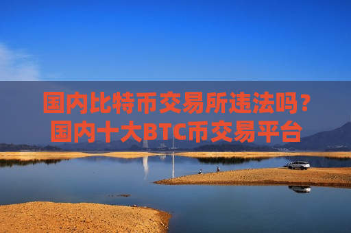 国内比特币交易所违法吗？国内十大BTC币交易平台