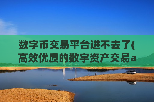 数字币交易平台进不去了(高效优质的数字资产交易app)