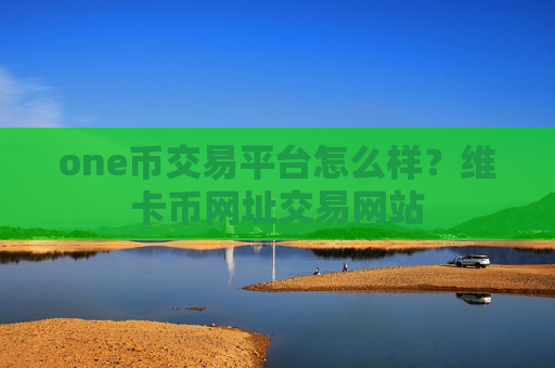 one币交易平台怎么样？维卡币网址交易网站-第1张图片-币圈网
