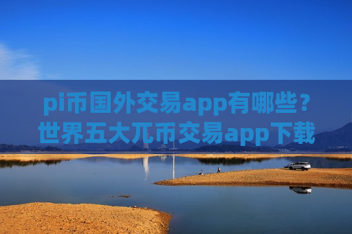 pi币国外交易app有哪些？世界五大兀币交易app下载-第1张图片-币圈网