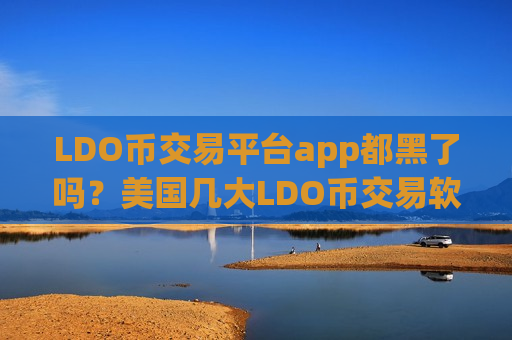LDO币交易平台app都黑了吗？美国几大LDO币交易软件