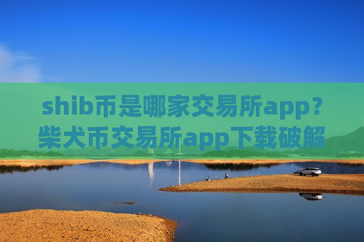 shib币是哪家交易所app？柴犬币交易所app下载破解