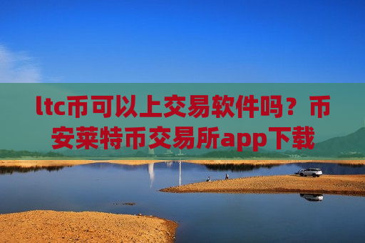 ltc币可以上交易软件吗？币安莱特币交易所app下载
