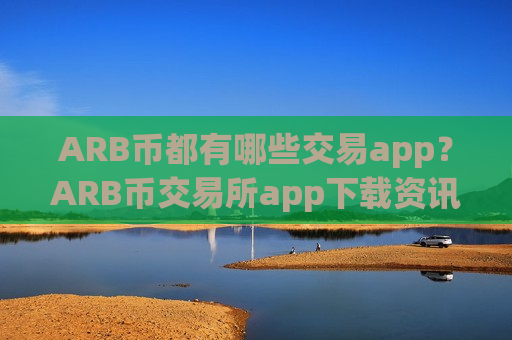 ARB币都有哪些交易app？ARB币交易所app下载资讯平台