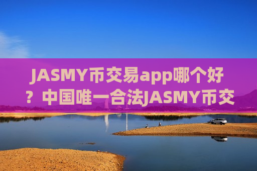 JASMY币交易app哪个好？中国唯一合法JASMY币交易app