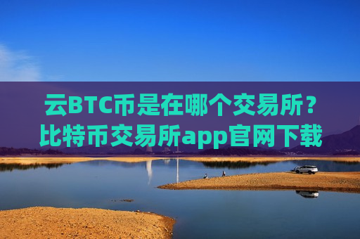 云BTC币是在哪个交易所？比特币交易所app官网下载安装