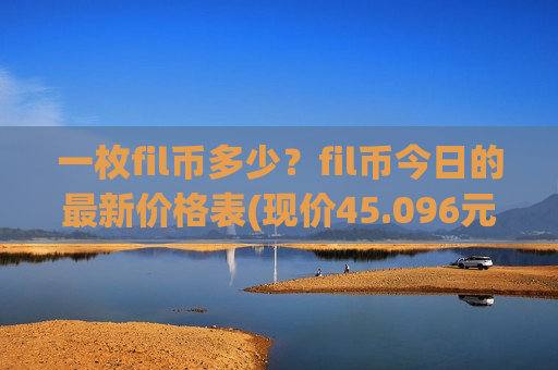 一枚fil币多少？fil币今日的最新价格表(现价45.096元)
