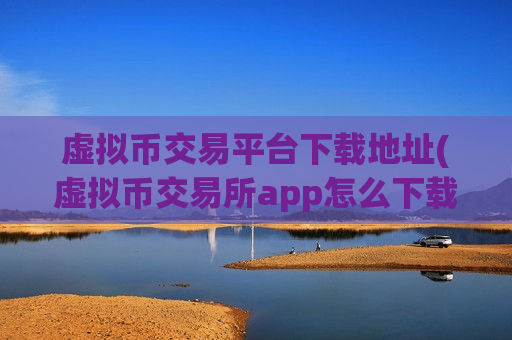 虚拟币交易平台下载地址(虚拟币交易所app怎么下载)