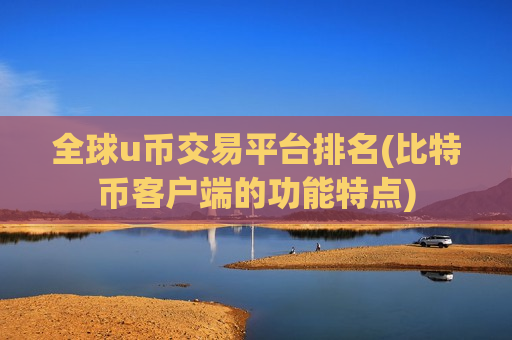 全球u币交易平台排名(比特币客户端的功能特点)
