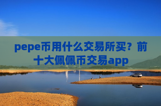 pepe币用什么交易所买？前十大佩佩币交易app