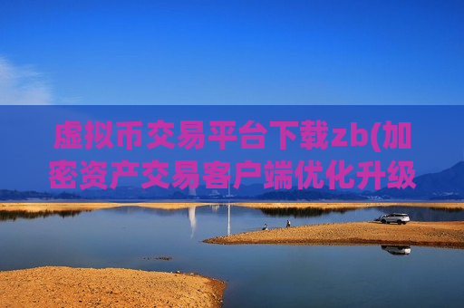 虚拟币交易平台下载zb(加密资产交易客户端优化升级)