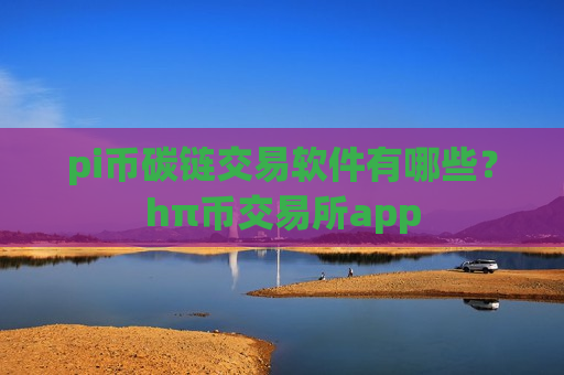 pi币碳链交易软件有哪些？hπ币交易所app