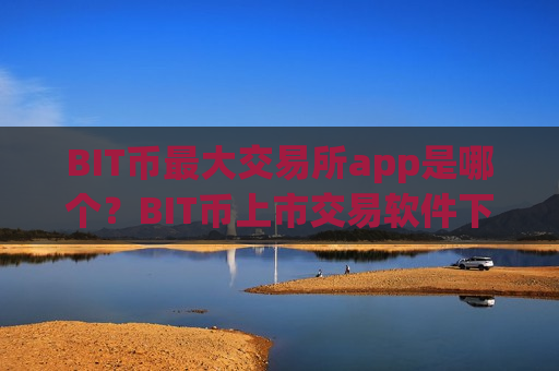 BIT币最大交易所app是哪个？BIT币上市交易软件下载排名