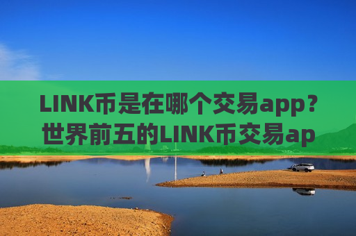LINK币是在哪个交易app？世界前五的LINK币交易app