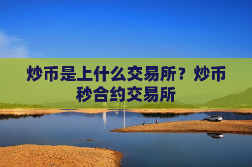 炒币是上什么交易所？炒币秒合约交易所