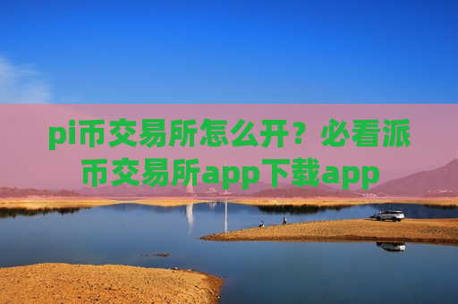 pi币交易所怎么开？必看派币交易所app下载app