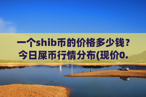 一个shib币的价格多少钱？今日屎币行情分布(现价0.00018978元)