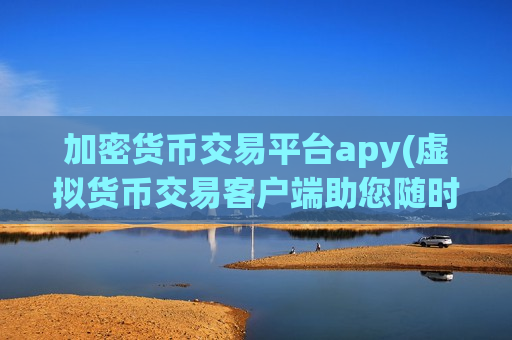 加密货币交易平台apy(虚拟货币交易客户端助您随时交易)