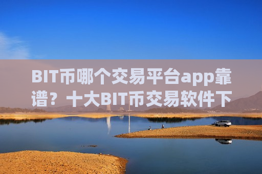 BIT币哪个交易平台app靠谱？十大BIT币交易软件下载是什么