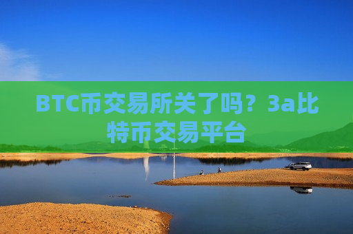 BTC币交易所关了吗？3a比特币交易平台