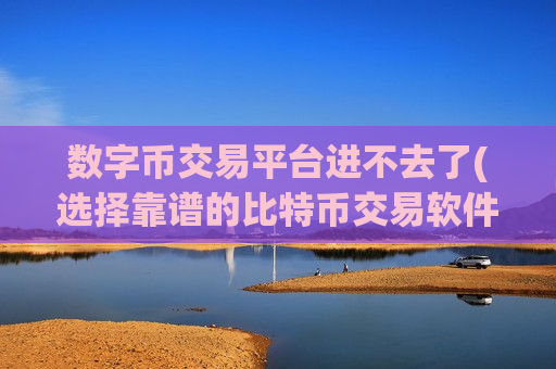 数字币交易平台进不去了(选择靠谱的比特币交易软件)
