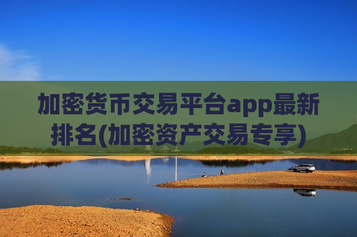 加密货币交易平台app最新排名(加密资产交易专享)