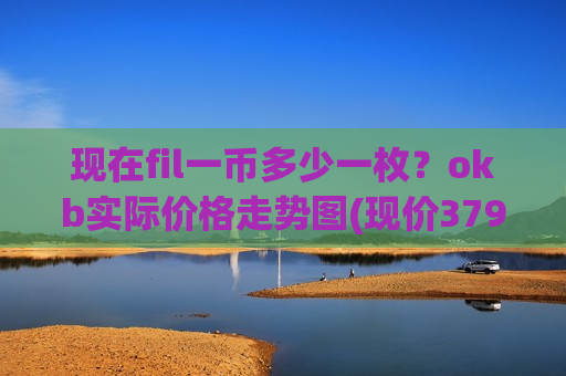 现在fil一币多少一枚？okb实际价格走势图(现价379.815元)