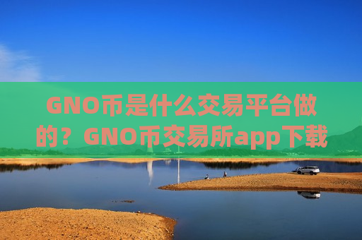 GNO币是什么交易平台做的？GNO币交易所app下载排名币交易所app下载