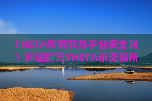 THETA币在交易平台安全吗？韩国前三THETA币交易所app下载