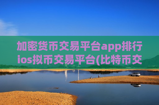加密货币交易平台app排行ios拟币交易平台(比特币交易所app详解)