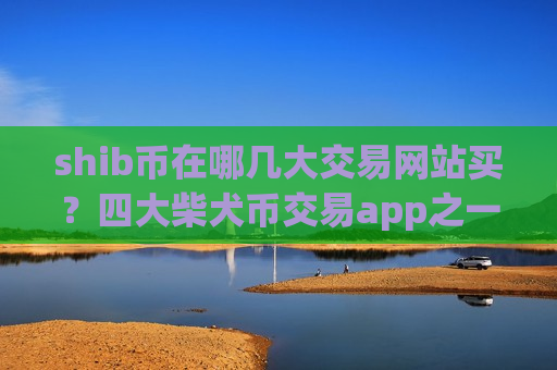 shib币在哪几大交易网站买？四大柴犬币交易app之一