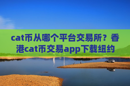 cat币从哪个平台交易所？香港cat币交易app下载纽约