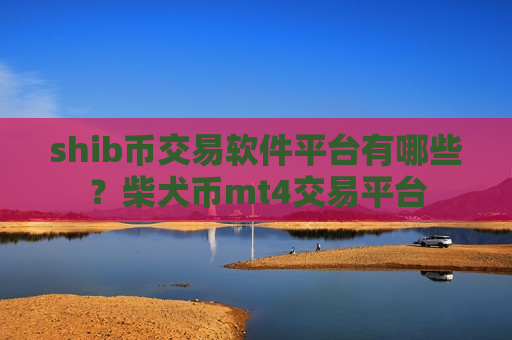 shib币交易软件平台有哪些？柴犬币mt4交易平台