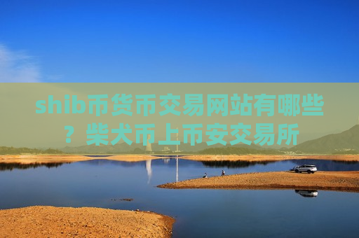 shib币货币交易网站有哪些？柴犬币上币安交易所