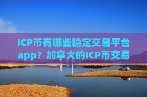 ICP币有哪些稳定交易平台app？加拿大的ICP币交易网站