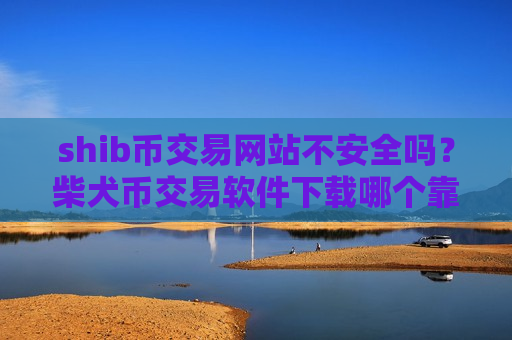shib币交易网站不安全吗？柴犬币交易软件下载哪个靠谱