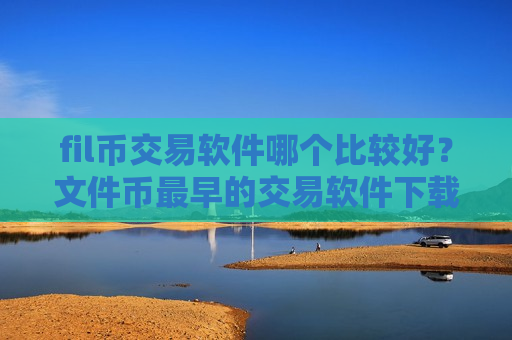 fil币交易软件哪个比较好？文件币最早的交易软件下载有哪些