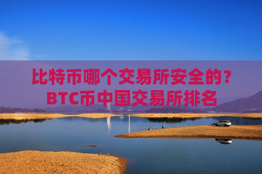 比特币哪个交易所安全的？BTC币中国交易所排名