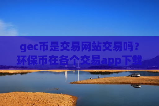 gec币是交易网站交易吗？环保币在各个交易app下载