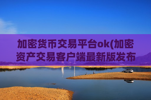 加密货币交易平台ok(加密资产交易客户端最新版发布)