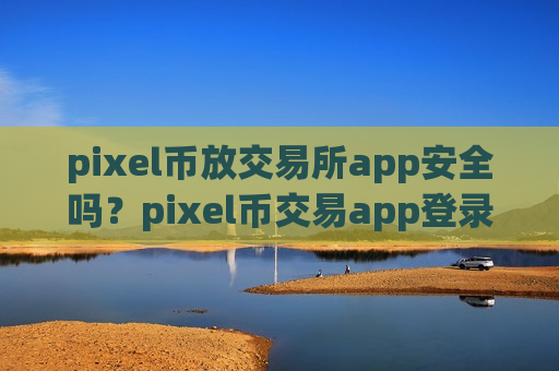 pixel币放交易所app安全吗？pixel币交易app登录不了