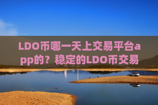 LDO币哪一天上交易平台app的？稳定的LDO币交易软件