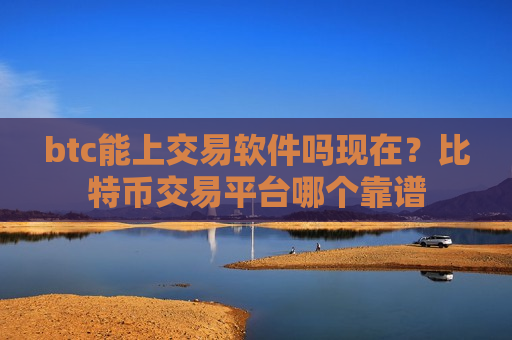 btc能上交易软件吗现在？比特币交易平台哪个靠谱