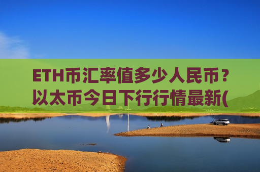 ETH币汇率值多少人民币？以太币今日下行行情最新(现价28012.3元)