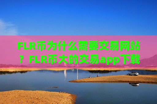 FLR币为什么需要交易网站？FLR币大的交易app下载