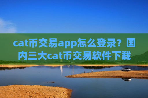 cat币交易app怎么登录？国内三大cat币交易软件下载