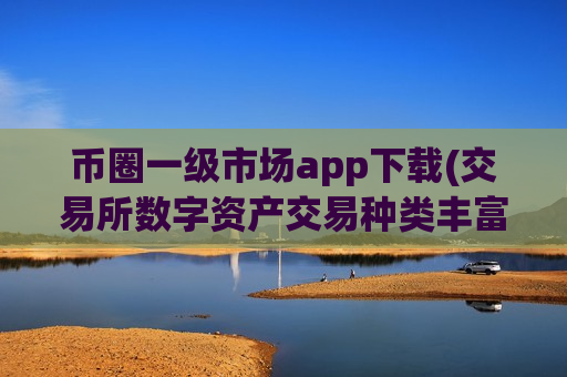币圈一级市场app下载(交易所数字资产交易种类丰富)